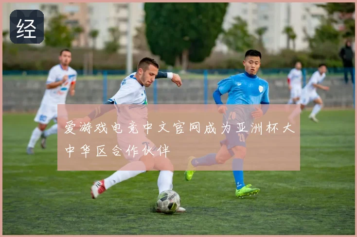 爱游戏电竞中文官网成为亚洲杯大中华区合作伙伴
