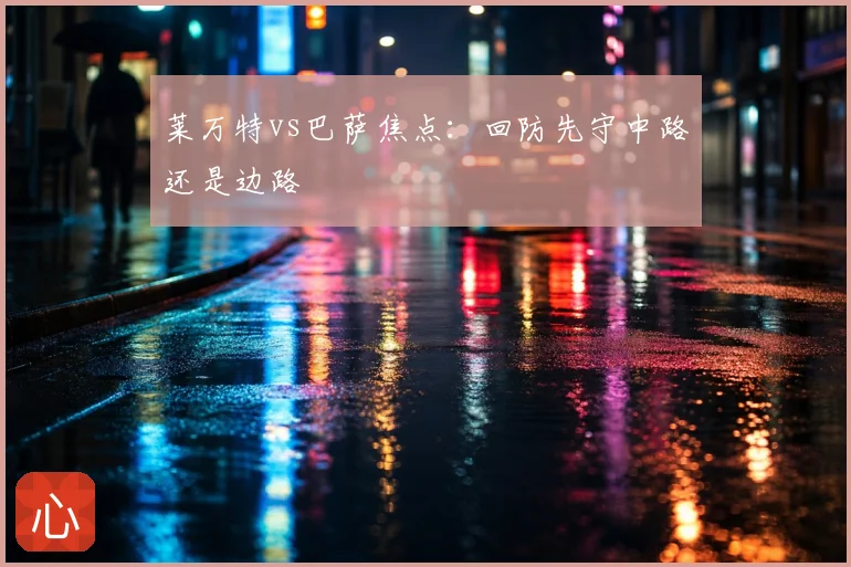 莱万特vs巴萨焦点：回防先守中路还是边路