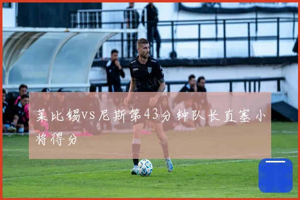 莱比锡vs尼斯第43分钟队长直塞小将得分