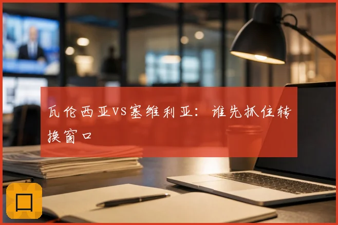瓦伦西亚vs塞维利亚：谁先抓住转换窗口
