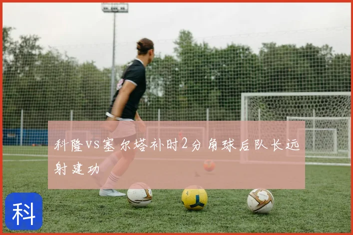 科隆vs塞尔塔补时2分角球后队长远射建功