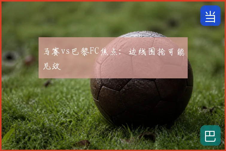 马赛vs巴黎FC焦点：边线围抢可能见效