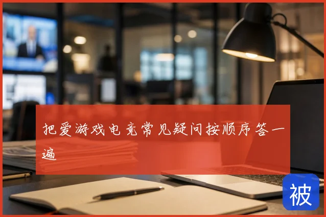 把爱游戏电竞常见疑问按顺序答一遍